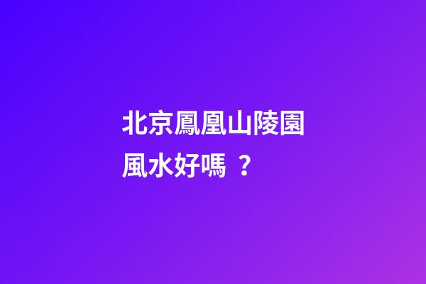北京鳳凰山陵園風水好嗎？